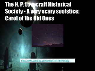 The H. P. Lovecraft Historical
Society - A very scary soolstice:
Carol of the Old Ones
http://www.youtube.com/watch?v=1ftld7Ohojg
 