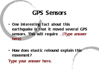 GPS Sensors One interesting fact about this earthquake is that it moved several GPS sensors. This will require  …(Type answer here) How does elastic rebound explain this movement? Type your answer here . 