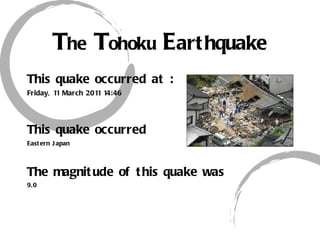 T he   T ohoku   E arthquake This quake occurred at : Friday, 11 March 2011 14:46 This quake occurred   Eastern Japan The magnitude of this quake was 9.0 