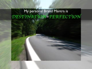My personal Brand Mantra is
DESTINATION=PERFECTION
 