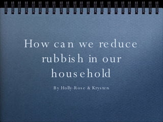 How can we reduce rubbish in our household By Holly-Rose & Krysten 