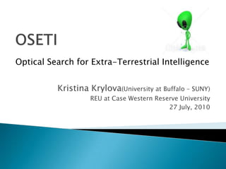 OSETI Optical Search for Extra-Terrestrial Intelligence Kristina Krylova(University at Buffalo – SUNY) REU at Case Western Reserve University 27 July, 2010 