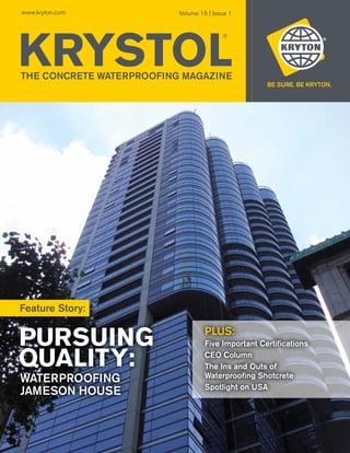 www.kryton.com            Volume 15 | Issue 1




KRYSTOL
                                         ®




THE CONCRETE WATERPROOFING MAGAZINE




Feature Story:


PURSUING                           PLUS:
                                   Five Important Certifications

QUALITY:                           CEO Column
                                   The Ins and Outs of
                                   Waterproofing Shotcrete
WATERPROOFING
                                   Spotlight on USA
JAMESON HOUSE
 