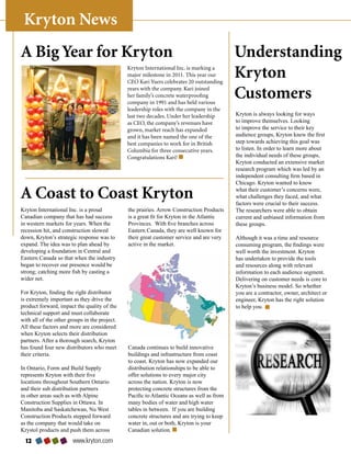 Kryton News
A Big Year for Kryton                                                                       Understanding
                                               Kryton International Inc. is marking a
                                               major milestone in 2011. This year our
                                               CEO Kari Yuers celebrates 20 outstanding
                                                                                            Kryton
                                               years with the company. Kari joined
                                               her family’s concrete waterproofing
                                               company in 1991 and has held various
                                                                                            Customers
                                               leadership roles with the company in the
                                               last two decades. Under her leadership       Kryton is always looking for ways
                                               as CEO, the company’s revenues have          to improve themselves. Looking
                                               grown, market reach has expanded             to improve the service to their key
                                               and it has been named the one of the         audience groups, Kryton knew the first
                                               best companies to work for in British        step towards achieving this goal was
                                               Columbia for three consecutive years.        to listen. In order to learn more about
                                               Congratulations Kari!                        the individual needs of these groups,
                                                                                            Kryton conducted an extensive market
                                                                                            research program which was led by an
                                                                                            independent consulting firm based in
                                                                                            Chicago. Kryton wanted to know

A Coast to Coast Kryton                                                                     what their customer’s concerns were,
                                                                                            what challenges they faced, and what
                                                                                            factors were crucial to their success.
Kryton International Inc. is a proud           the prairies. Arrow Construction Products    The researchers were able to obtain
Canadian company that has had success          is a great fit for Kryton in the Atlantic    current and unbiased information from
in western markets for years. When the         Provinces. With five branches across         these groups.
recession hit, and construction slowed         Eastern Canada, they are well known for
down, Kryton’s strategic response was to       their great customer service and are very    Although it was a time and resource
expand. The idea was to plan ahead by          active in the market.                        consuming program, the findings were
developing a foundation in Central and                                                      well worth the investment. Kryton
Eastern Canada so that when the industry                                                    has undertaken to provide the tools
began to recover our presence would be                                                      and resources along with relevant
strong; catching more fish by casting a                                                     information to each audience segment.
wider net.                                                                                  Delivering on customer needs is core to
                                                                                            Kryton’s business model. So whether
For Kryton, finding the right distributor                                                   you are a contractor, owner, architect or
is extremely important as they drive the                                                    engineer, Kryton has the right solution
product forward, impact the quality of the                                                  to help you.
technical support and must collaborate
with all of the other groups in the project.
All these factors and more are considered
when Kryton selects their distribution
partners. After a thorough search, Kryton
has found four new distributors who meet       Canada continues to build innovative
their criteria.                                buildings and infrastructure from coast
                                               to coast. Kryton has now expanded our
In Ontario, Form and Build Supply              distribution relationships to be able to
represents Kryton with their five              offer solutions to every major city
locations throughout Southern Ontario          across the nation. Kryton is now
and their sub distribution partners            protecting concrete structures from the
in other areas such as with Alpine             Pacific to Atlantic Oceans as well as from
Construction Supplies in Ottawa. In            many bodies of water and high water
Manitoba and Saskatchewan, Nu West             tables in between. If you are building
Construction Products stepped forward          concrete structures and are trying to keep
as the company that would take on              water in, out or both, Kryton is your
Krystol products and push them across          Canadian solution.
  12                   www.kryton.com
 