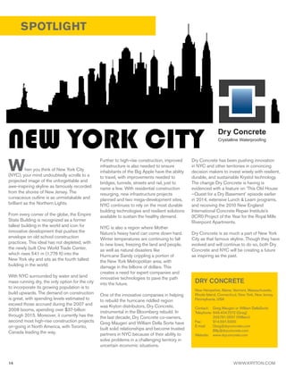 14 WWW.KRYTON.COM
SPOTLIGHT
DRY CONCRETE
New Hampshire, Maine, Vermont, Massachusetts,
Rhode Island, Connecticut, New York, New Jersey,
Pennsylvania, USA
Contact: 	 Greg Maugeri or William DellaSorte
Telephone: 646.404.7272 (Greg)
	 203.791.0557 (William)
Fax: 	 914.591.5000
E-mail: 	 Greg@dryconcrete.com
	 Billy@dryconcrete.com
Website: 	 www.dryconcrete.com
When you think of New York City
(NYC), your mind undoubtedly scrolls to a
projected image of the unforgettable and
awe-inspiring skyline as famously recorded
from the shores of New Jersey. The
curvaceous outline is as unmistakable and
brilliant as the Northern Lights.
From every corner of the globe, the Empire
State Building is recognized as a former
tallest building in the world and icon for
innovative development that pushes the
envelope on old school construction
practices. This ideal has not depleted, with
the newly built One World Trade Center,
which rises 541 m (1,776 ft) into the
New York sky and sits as the fourth tallest
building in the world.
With NYC surrounded by water and land
mass running dry, the only option for the city
to incorporate its growing population is to
build upwards. The demand on construction
is great, with spending levels estimated to
exceed those accrued during the 2007 and
2008 booms, spending over $37-billion
through 2015. Moreover, it currently has the
second most high-rise construction projects
on-going in North America, with Toronto,
Canada leading the way.
NEW YORK CITYFurther to high-rise construction, improved
infrastructure is also needed to ensure
inhabitants of the Big Apple have the ability
to travel, with improvements needed to
bridges, tunnels, streets and rail, just to
name a few. With residential construction
resurging, new infrastructure projects
planned and two mega-development sites,
NYC continues to rely on the most durable
building technologies and resilient solutions
available to sustain the healthy demand.
NYC is also a region where Mother
Nature’s heavy hand can come down hard.
Winter temperatures are continuing to fall
to new lows, freezing the land and people,
as well as natural disasters like
Hurricane Sandy crippling a portion of
the New York Metropolitan area, with
damage in the billions of dollars. This
creates a need for expert companies and
innovative technologies to pave the path
into the future.
One of the innovative companies in helping
to rebuild the hurricane riddled region
was Kryton distributors, Dry Concrete,
instrumental in the Bloomberg rebuild. In
the last decade, Dry Concrete co-owners,
Greg Maugeri and William Della Sorte have
built solid relationships and become trusted
partners in NYC because of their ability to
solve problems in a challenging territory in
uncertain economic situations.
Dry Concrete has been pushing innovation
in NYC and other territories in convincing
decision makers to invest wisely with resilient,
durable, and sustainable Krystol technology.
The change Dry Concrete is having is
evidenced with a feature on ‘This Old House
–Quest for a Dry Basement’ episode earlier
in 2014, extensive Lunch & Learn programs,
and receiving the 2010 New England
International Concrete Repair Institute’s
(ICRI) Project of the Year for the Royal Mills
Riverpoint Apartments.
Dry Concrete is as much a part of New York
City as that famous skyline. Though they have
evolved and will continue to do so, both Dry
Concrete and NYC will be creating a future
as inspiring as the past.
 