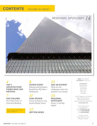 KRYSTOL®
VOLUME 18 | ISSUE 1 3
CONTENTS	 VOLUME 18 | ISSUE 1
4 	
TOP 4
ARCHITECTURE
FIRMS WHO USE
KRYSTOL
7	
CEO COLUMN
The ‘Holy Trinity’ of
Concrete Building
8	
COVER STORY
Waterproofing Dubai’s
DoubleTree By Hilton -
Al Barasha
11	
LEAK REPAIR
A look at Kryton’s new
Krystol Repair Grout
12	
KRYTON NEWS
13	
ASK AN EXPERT
What are the
challenges when hot
weather concreting?
14	
REGIONAL
SPOTLIGHT
Kryton in the Big
Apple!
Editor: Jason Bryant
Art Director: Yvonne Lee
Contributors:
Alireza Biparva
Jeff Bowman
Jason Bryant
Jillian Turner
Kari Yuers
Rolf Skala
Krystol®
Magazine is printed by
Kryton International Inc.
1645 East Kent Avenue
Vancouver, BC, V5P 2S8, Canada
www.kryton.com
For information about
this publication,
email info@kryton.com
or call 1.800.267.8280
or +1.604.324.8280
Copyright ©2015
Kryton International Inc.
All rights reserved.
14
Cover image: Double Tree by
Hilton - Al Barasha
REGIONAL SPOTLIGHT
 