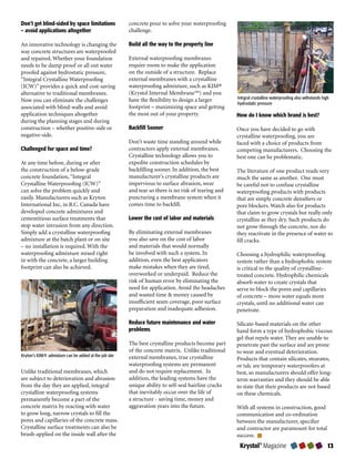 Don’t get blind-sided by space limitations             concrete pour to solve your waterproofing
– avoid applications altogether                        challenge.

An innovative technology is changing the               Build all the way to the property line
way concrete structures are waterproofed
and repaired. Whether your foundation                  External waterproofing membranes
needs to be damp proof or all out water                require room to make the application
proofed against hydrostatic pressure,                  on the outside of a structure. Replace
“Integral Crystalline Waterproofing                    external membranes with a crystalline
(ICW)” provides a quick and cost-saving                waterproofing admixture, such as KIM®
alternative to traditional membranes.                  (Krystol Internal Membrane™) and you
                                                                                                     Intrgral crystalline waterproofing also withstands high
Now you can eliminate the challenges                   have the flexibility to design a larger
                                                                                                     hydrostatic pressure
associated with blind-walls and avoid                  footprint – maximizing space and getting
application techniques altogether                      the most out of your property.                How do I know which brand is best?
during the planning stages and during
construction – whether positive-side or                Backfill Sooner                               Once you have decided to go with
negative-side.                                                                                       crystalline waterproofing, you are
                                                       Don’t waste time standing around while        faced with a choice of products from
Challenged for space and time?                         contractors apply external membranes.         competing manufacturers. Choosing the
                                                       Crystalline technology allows you to          best one can be problematic.
At any time before, during or after                    expedite construction schedules by
the construction of a below-grade                      backfilling sooner. In addition, the best     The literature of one product reads very
concrete foundation, “Integral                         manufacturer’s crystalline products are       much the same as another. One must
Crystalline Waterproofing (ICW)”                       impervious to surface abrasion, wear          be careful not to confuse crystalline
can solve the problem quickly and                      and tear so there is no risk of tearing and   waterproofing products with products
easily. Manufacturers such as Kryton                   puncturing a membrane system when it          that are simply concrete densifiers or
International Inc, in B.C. Canada have                 comes time to backfill.                       pore blockers. Watch also for products
developed concrete admixtures and                                                                    that claim to grow crystals but really only
cementitious surface treatments that                   Lower the cost of labor and materials         crystallize as they dry. Such products do
stop water intrusion from any direction.                                                             not grow through the concrete, nor do
Simply add a crystalline waterproofing                 By eliminating external membranes             they reactivate in the presence of water to
admixture at the batch plant or on site                you also save on the cost of labor            fill cracks.
– no installation is required. With the                and materials that would normally
waterproofing admixture mixed right                    be involved with such a system. In            Choosing a hydrophilic waterproofing
in with the concrete, a larger building                addition, even the best applicators           system rather than a hydrophobic system
footprint can also be achieved.                        make mistakes when they are tired,            is critical to the quality of crystalline-
                                                       overworked or underpaid. Reduce the           treated concrete. Hydrophilic chemicals
                                                       risk of human error by eliminating the        absorb water to create crystals that
                                                       need for application. Avoid the headaches     serve to block the pores and capillaries
                                                       and wasted time  money caused by             of concrete – more water equals more
                                                       insufficient seam coverage, poor surface      crystals, until no additional water can
                                                       preparation and inadequate adhesion.          penetrate.

                                                       Reduce future maintenance and water           Silicate-based materials on the other
                                                       problems                                      hand form a type of hydrophobic viscous
                                                                                                     gel that repels water. They are unable to
                                                       The best crystalline products become part     penetrate past the surface and are prone
                                                       of the concrete matrix. Unlike traditional    to wear and eventual deterioration.
Kryton’s KIM® admixture can be added at the job site   external membranes, true crystalline          Products that contain silicates, stearates,
                                                       waterproofing systems are permanent           or talc are temporary waterproofers at
Unlike traditional membranes, which                    and do not require replacement. In            best, so manufacturers should offer long-
are subject to deterioration and abrasion              addition, the leading systems have the        term warranties and they should be able
from the day they are applied, integral                unique ability to self-seal hairline cracks   to state that their products are not based
crystalline waterproofing systems                      that inevitably occur over the life of        on these chemicals.
permanently become a part of the                       a structure - saving time, money and
concrete matrix by reacting with water                 aggravation years into the future.            With all systems in construction, good
to grow long, narrow crystals to fill the                                                            communication and co-ordination
pores and capillaries of the concrete mass.                                                          between the manufacturer, specifier
Crystalline surface treatments can also be                                                           and contractor are paramount for total
brush-applied on the inside wall after the                                                           success.
                                                                                                      Krystol® Magazine                                   
 