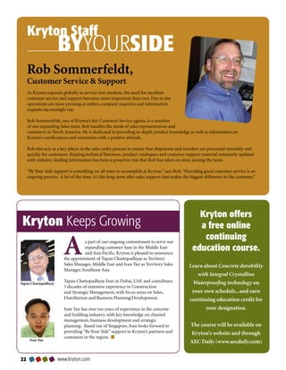 Kryton Staff
                      BYYOURSIDE
     Rob Sommerfeldt,
     Customer Service  Support
     As Kryton expands globally to service new markets, the need for excellent
     customer service and support becomes more important than ever. Day to day
     operations are more pressing as orders, company inquiries and information
     requests increasingly rise.

     Rob Sommerfeldt, one of Kryton’s key Customer Service agents, is a member
     of our expanding Sales team. Rob handles the needs of sales representatives and
     customers in North America. He is dedicated to providing in-depth product knowledge as well as information on
     Kryton’s certifications and warranties with a positive attitude.

     Rob also acts as a key player in the sales order process to ensure that shipments and transfers are processed smoothly and
     quickly for customers. Keeping technical literature, product catalogues and customer support material constantly updated
     with industry-leading information has been a proactive role that Rob has taken on since joining the team.

     “By Your Side support is something we all want to accomplish at Kryton,” says Rob. “Providing good customer service is an
     ongoing process. A lot of the time, it’s the long-term after-sales support that makes the biggest difference to the customer.”




                                                                                                  Kryton offers
 Kryton Keeps Growing                                                                             a free online
                                                                                                   continuing
                         A          s part of our ongoing commitment to serve our
                                    expanding customer base in the Middle East
                                    and Asia Pacific, Kryton is pleased to announce
                         the appointment of Tapan Chattopadhyay as Territory
                         Sales Manager, Middle East and Ivan Tan as Territory Sales
                                                                                                education course.
                                                                                              Learn about Concrete durability
                         Manager, Southeast Asia.
                                                                                                 with Integral Crystalline
Tapan Chattopadhyay
                         Tapan Chattopadhyay lives in Dubai, UAE and contributes               Waterproofing technology on
                         3 decades of extensive experience in Construction
                         and Strategic Management, with focus areas on Sales,                  your own schedule...and earn
                         Distribution and Business Planning/Development.                      continuing education credit for
                         Ivan Tan has over ten years of experience in the concrete                   your designation.
                         and building industry, with key knowledge on channel
                         management, business development and strategic
                         planning. Based out of Singapore, Ivan looks forward to               The course will be available on
                         providing “By Your Side” support to Kryton’s partners and             Kryton’s website and through
                         customers in the region.
      Ivan Tan
                                                                                               AEC Daily (www.aecdaily.com)


                    www.kryton.com
 