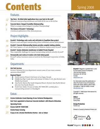 Contents                                                                                                  Spring 2008
     Features
12   Top Story: Do blind-sided applications have your back to the wall?
     Eliminate waterproofing membranes and build all the way to the lot line

8    Concrete Basics: Integral Crystalline Waterproofing
     What’s so unique about Integral Crystalline Waterproofing?

5    The Science of Krystol® Technology
     A technical explanation of the chemical process


     Project Highlights                                                                       12
10   Krystol® Technology seals cracks and cold joints in Coquitlam Dam project
     Kryton’s crack and repair waterproofing system withstands extreme head pressure

14   Krystol® Concrete Waterproofing System provides complete tanking solution
     KK Times Square, a 23-acre development in Malaysia employs entire Krystol® system

18   Krystol® System eliminates membranes in Jeddah Private Hospital
     Near-impossible challenges for typical waterproofing methods solved by Krystol®

20   Permanently seal cracks at 9 meters (29.5 feet) below-grade
     Krystol® surface treatment system at work for the Municipal Corporation of Delhi,
     India


     Departments
                                                                                              10
4    Ask Tech Services
     Kryton’s Technical Services department answers some of your most common
                                                                                                   Krystol® Magazine is printed twice a year
                                                                                                   by The Kryton Group of Companies
     questions about KIM®                                                                          1645 East Kent Avenue
                                                                                                   Vancouver, BC V5P 2S8
6    Regional Report
           North America Project CityCentre in Las Vegas, Nevada
                                                                                                   Canada
                                                                                                   www.kryton.com
           Middle East Big 5 trade show and seminar in Dubai, U.A.E. plus Kryton’s new
           Middle East branch                                                                      For information about this publication or
           Asia Pacific Marina Bay Sands Integrated Resort, Kryton’s Asia Pacific Retreat          about The Kryton Group of Companies,
           plus new Asia Pacific Branch                                                            write to the above address, phone (604)
           South Asia (India) 10 years in India, ISO 9000:2001 certified plus a                    324-8280 or 1-800-267-8280, or email
           waterproofing seminar in Chandigarh                                                     info@kryton.com

                                                                                                   Copyright © 2008 Kryton International Inc.
     Extras                                                                                        All rights reserved.

                                                                                                   Editors
17   Kryton Celebrates Grand Opening of new Technical Headquarters                                 Leo Connell
     Kari Yuers appointed to American Concrete Institute’s (ACI) Board of Direction                Sunny Shao

     Upcoming Events                                                                               Design/Production
                                                                                                   Yvonne Lee
22   Kryton Staff BY YOUR SIDE
     Kryton Keeps Growing                                                                          Printed in Canada by Hemlock Printers Ltd.

23   It pays to be a Kryton Distribution Partner. Join us Today!




                                                                                            Krystol® Magazine                        
 