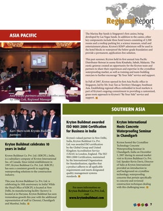 RegionalReport
                                                                    The Marina Bay Sands is Singapore’s first casino, being
    ASIA PACIFIC                                                    developed by Las Vegas Sands. In addition to the casino, other
                                                                    key components include three hotel towers consisting of 2,500
                                                                    rooms and a rooftop parking lot, a science museum, retail and
                                                                    entertainment plazas. Kryton’s KIM® admixture will be used in
                                                                    the hotel blocks to waterproof the below-grade foundation and
                                                                    provide a permanent, application-free solution.

                                                                    This past summer, Kryton held its first annual Asia Pacific
                                                                    Distributor Retreat in sunny Kota Kinabalu, Sabah, Malaysia. The
                                                                    exotic getaway created an opportunity for the Kryton team and
                                                                    partners to share their experiences and expertise in the crystalline
                                                                    waterproofing market, as well as training and team-building
                                                                    exercises to further encourage “By Your Side” service and support.

                                                                    In Fall of 2007, Kryton opened its first Asia Pacific office in
                                                                    Singapore, led by Mr. Ivan Tan as Territory Manager, Southeast
                                                                    Asia. Establishing regional offices embedded in local markets is
                                                                    part of Kryton’s ongoing commitment to providing a customized,
    Asia Pacific partners attend the sales meeting hosted           grass-roots approach to Kryton’s “By Your Side” service and
                                                                    support.
    by Alain Lok, Regional Manager


                                                                                             SOUTHERN ASIA

                                                   Kryton Buildmat awarded                        Kryton International
                                                   ISO 9001:2000 Certification                    Hosts Concrete
    Kari Yuers with Kryton Buildmat                for Business in India                          Waterproofing Seminar
    partners                                                                                      in Chandigarh
                                                   Kryton’s valued partner in New Delhi,
                                                   India, Kryton Buildmat Co. Pvt.                Kryton hosted the Crystalline
Kryton Buildmat celebrates 10                      Ltd. was awarded ISO certification             Technology Concrete
                                                   by the Global Group and United
years in India!                                    Kingdom Accreditation Service
                                                                                                  Waterproofing Seminar in
                                                                                                  Chandigarh, India on December
                                                   (UKAS) in London, England. The ISO             3, 2007 during its annual market
Kryton Buildmat Co. Pvt. Ltd. (KBCPL), India,
                                                   9001:2000 Certification, maintained            visit to Kryton Buildmat Co. Pvt.
is a subsidiary company of Kryton International
                                                   by the International Organization              Ltd. Speaker Kevin Davis, Director
Inc. of Canada. Since initial establishment in
                                                   for Standardization, signifies that            of Sales at Kryton International
1997, Kryton Buildmat Co. Pvt. Ltd. (KBCPL)
                                                   a product adheres to all applicable            provided an introduction to
has seen a consistent growth in supplying
                                                   requirements and meets designated              and background on crystalline
waterproofing solutions to the construction
                                                   quality management systems                     technology, waterproofing
industry.
                                                   standards.                                     concerns that pertain specifically
This year, Kryton Buildmat Co. Pvt. Ltd. is                                                       to concrete and reviewed
celebrating its 10th anniversary in India! While                                                  construction techniques dealing
the Head Office of KBCPL is located at New              For more information on                   with this challenging issue.
Delhi, its manufacturing facility (factory) is      Kryton Buildmat Co. Pvt. Ltd,
located at in Haryana. Kryton Buildmat has seen                    visit
tremendous growth this year with the additional      www.krytonbuildmat.com
representation of staff in Chennai, Chandigarh
and Mumbai, India.                                                                                                                 
 