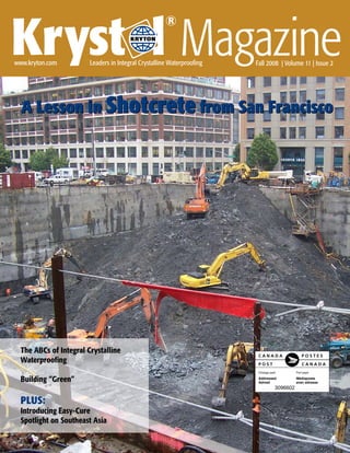 Kryst l Magazine
                                                      ®
                                                  ®




www.kryton.com          Leaders in Integral Crystalline Waterproofing          Fall 2008 | Volume 11 | Issue 2




  A Lesson in Shotcrete from San Francisco




  The ABCs of Integral Crystalline
  Waterproofing

  Building “Green”
                                                                                      3096602

  PLUS:
  Introducing Easy-Cure
  Spotlight on Southeast Asia

                                                                        Krystol® Magazine                
 
