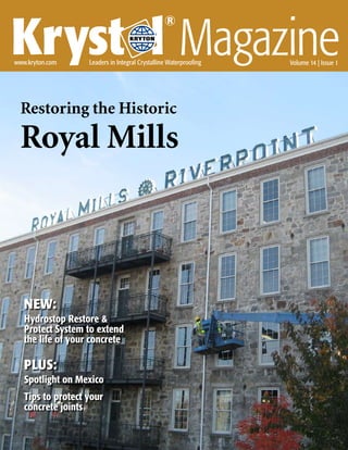 Kryst l Magazine
                                                 ®
                                             ®




www.kryton.com     Leaders in Integral Crystalline Waterproofing                       Volume 14 | Issue 1




  Restoring the Historic

  Royal Mills



   NEW:
   Hydrostop Restore &
   Protect System to extend
   the life of your concrete

   PLUS:
   Spotlight on Mexico
   Tips to protect your
   concrete joints

                                                                   Krystol® Magazine               
 