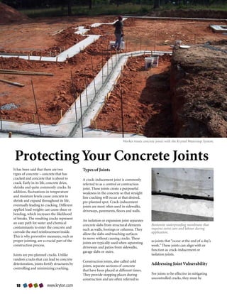 Worker treats concrete joints with the Krystol Waterstop System.



 Protecting Your Concrete Joints
It	has	been	said	that	there	are	two	           Types of Joints
types	of	concrete	–	concrete	that	has	
cracked	and	concrete	that	is	about	to	         A	crack-inducement	joint	is	commonly	
crack.	Early	in	its	life,	concrete	dries,	     referred	to	as	a	control	or	contraction	
shrinks	and	quite	commonly	cracks.	In	         joint.	These	joints	create	a	purposeful	
addition,	fluctuations	in	temperature	         weakness	in	the	concrete	so	that	straight	
and	moisture	levels	cause	concrete	to	         line	cracking	will	occur	at	that	desired,	
shrink	and	expand	throughout	its	life,	        pre-planned	spot.	Crack-inducement	
eventually	leading	to	cracking.	Different	     joints	are	most	often	used	in	sidewalks,	
applied	load	weights	can	cause	shear	or	       driveways,	pavements,	floors	and	walls.
bending,	which	increases	the	likelihood	
of	breaks.	The	resulting	cracks	represent	
                                               An	isolation	or	expansion	joint	separates	
an	easy	path	for	water	and	chemical	
                                               concrete	slabs	from	structural	elements	        Bentonite waterproofing membrane that
contaminants	to	enter	the	concrete	and	                                                        requires extra care and labour during
                                               such	as	walls,	footings	or	columns.	They	
corrode	the	steel	reinforcement	inside.		                                                      application.
                                               allow	the	slabs	and	touching	surfaces	
This	is	why	preventive	measures,	such	as	
                                               to	move	without	causing	cracks.	These	
proper	jointing,	are	a	crucial	part	of	the	                                                    as	joints	that	“occur	at	the	end	of	a	day’s	
                                               joints	are	typically	used	when	separating	
construction	process.                                                                          work.”	These	joints	can	align	with	or	
                                               driveways	and	patios	from	sidewalks,	
                                                                                               function	as	crack-inducement	or	
                                               garage	slabs	or	stairs.
Joints	are	pre-planned	cracks.	Unlike	                                                         isolation	joints.
random	cracks	that	can	lead	to	concrete	                                                       	
                                               Construction	joints,	also	called	cold	
deterioration,	joints	fortify	structures	by	
                                               joints,	separate	sections	of	concrete	
                                                                                               Addressing Joint Vulnerability
controlling	and	minimizing	cracking.	
                                               that	have	been	placed	at	different	times.	
                                               They	provide	stopping	places	during	            For	joints	to	be	effective	in	mitigating	
                                               construction	and	are	often	referred	to	         uncontrolled	cracks,	they	must	be	

  0                    www.kryton.com
 