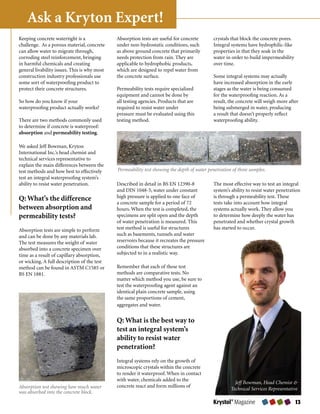 Ask a Kryton Expert!
Keeping	concrete	watertight	is	a	              Absorption	tests	are	useful	for	concrete	       crystals	that	block	the	concrete	pores.	
challenge.		As	a	porous	material,	concrete	    under	non-hydrostatic	conditions,	such	         Integral	systems	have	hydrophilic-like	
can	allow	water	to	migrate	through,	           as	above	ground	concrete	that	primarily	        properties	in	that	they	soak	in	the	
corroding	steel	reinforcement,	bringing	       needs	protection	from	rain.	They	are	           water	in	order	to	build	impermeability	
in	harmful	chemicals	and	creating	             applicable	to	hydrophobic	products,	            over	time.
general	livability	issues.	This	is	why	most	   which	are	designed	to	repel	water	from	
construction	industry	professionals	use	       the	concrete	surface.                           Some	integral	systems	may	actually	
some	sort	of	waterproofing	product	to	                                                         have	increased	absorption	in	the	early	
protect	their	concrete	structures.             Permeability	tests	require	specialized	         stages	as	the	water	is	being	consumed	
                                               equipment	and	cannot	be	done	by	                for	the	waterproofing	reaction.	As	a	
So	how	do	you	know	if	your	                    all	testing	agencies.	Products	that	are	        result,	the	concrete	will	weigh	more	after	
waterproofing	product	actually	works?          required	to	resist	water	under	                 being	submerged	in	water,	producing	
                                               pressure	must	be	evaluated	using	this	          a	result	that	doesn’t	properly	reflect	
There	are	two	methods	commonly	used	           testing	method.                                 waterproofing	ability.
to	determine	if	concrete	is	waterproof:	
absorption	and	permeability testing.

We	asked	Jeff	Bowman,	Kryton	
International	Inc.’s	head	chemist	and	
technical	services	representative	to	
explain	the	main	differences	between	the	
test	methods	and	how	best	to	effectively	      Permeability test showing the depth of water penetration of three samples.
test	an	integral	waterproofing	system’s	
ability	to	resist	water	penetration.           Described	in	detail	in	BS	EN	12390-8	           The	most	effective	way	to	test	an	integral	
                                               and	DIN	1048-5,	water	under	constant	           system’s	ability	to	resist	water	penetration	
Q: What’s the difference                       high	pressure	is	applied	to	one	face	of	        is	through	a	permeability	test.	These	
                                               a	concrete	sample	for	a	period	of	72	           tests	take	into	account	how	integral	
between absorption and                         hours.	When	the	test	is	completed,	the	         systems	actually	work.	They	allow	you	
permeability tests?                            specimens	are	split	open	and	the	depth	         to	determine	how	deeply	the	water	has	
                                               of	water	penetration	is	measured.	This	         penetrated	and	whether	crystal	growth	
Absorption	tests	are	simple	to	perform	        test	method	is	useful	for	structures	           has	started	to	occur.
and	can	be	done	by	any	materials	lab.	         such	as	basements,	tunnels	and	water	
The	test	measures	the	weight	of	water	         reservoirs	because	it	recreates	the	pressure	
absorbed	into	a	concrete	specimen	over	        conditions	that	these	structures	are	
time	as	a	result	of	capillary	absorption,	     subjected	to	in	a	realistic	way.
or	wicking.	A	full	description	of	the	test	
method	can	be	found	in	ASTM	C1585	or	          Remember	that	each	of	these	test	
BS	EN	1881.                                    methods	are	comparative	tests.	No	
                                               matter	which	method	you	use,	be	sure	to	
                                               test	the	waterproofing	agent	against	an	
                                               identical	plain	concrete	sample,	using	
                                               the	same	proportions	of	cement,	
                                               aggregates	and	water.


                                               Q: What is the best way to
                                               test an integral system’s
                                               ability to resist water
                                               penetration?
                                               Integral	systems	rely	on	the	growth	of	
                                               microscopic	crystals	within	the	concrete	
                                               to	render	it	waterproof.	When	in	contact	
                                               with	water,	chemicals	added	to	the	
                                                                                                         Jeff Bowman, Head Chemist 
Absorption test showing how much water         concrete	react	and	form	millions	of	
                                                                                                       Technical Services Representative
was absorbed into the concrete block.
                                                                                               Krystol® Magazine                        
 