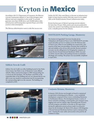 Kryton in Mexico
According	to	the	U.S.	Department	of	Commerce,	the	Mexican	            further.	By	2012,	they	want	Mexico	to	become	an	infrastructure	
concrete	construction	industry	is	“one	of	the	strongest,	most	        leader	in	Latin	America	and	by	2030,	they	want	it	to	be	ranked	
efficient	and	most	competitive	in	the	world.”	It	currently	           20th	on	the	World	Economic	Forum’s	infrastructure	index.	
generates	more	than	20,000	direct	and	120,000	indirect	jobs;	
infrastructure	and	housing	alone	represent	90	per	cent	of	the	        Kryton	has	been	part	of	Mexico’s	growing	concrete	industry	
country’s	total	consumption.                                          for	more	than	30	years.	With	cement	and	concrete	predicted	to	
                                                                      remain	the	country’s	top	building	materials,	Kryton	will	continue	
The	Mexican	administration	wants	to	take	that	success	even	           to	be	a	valuable	partner	for	the	industry.



                                                                      ISSSTELEON Parking Garage, Monterrey
                                                                      The	Insituto	de	Seguridad	Y	Servicios	Sociales	de	los	
                                                                      Trabajadores	del	Estado	de	Nuevo	Leon	(ISSSTELEON)	provides	
                                                                      social	and	safety	services	to	workers	across	the	Mexican	state	
                                                                      of	Nuevo	Leon.	When	its	new	building	was	constructed,	a	key	
                                                                      concern	of	the	State	was	providing	a	structure	that	would	be	as	
                                                                      safe	and	reliable	as	the	services	they	provide.	Kryton’s	product	
                                                                      warranty	was	the	selling	factor	for	bringing	the	company	on	
                                                                      board.	Kryton’s	Krystol	Internal	Membrane	(KIM)	was	used	
                                                                      on	all	the	concrete	slabs	in	the	parking	structure	to	minimize	
                                                                      shrinkage	and	cracking.	The	project	was	successfully	completed	
                                                                      in	April	2010.




Edificio Tevo de Ucalli
Edificio	Tevo	de	Ucalli	is	an	office	building	located	in	San	Pedro	
Garza	Garcia.	San	Pedro	is	one	of	Monterrey’s	most	affluent	
suburbs.	When	construction	began	in	2008	waterproofing	was	
a	concern	for	the	developer.	The	developer	used	KIM	on	the	
suspended	slabs	of	the	building	and	was	very	pleased	that	he	was	
able	to	save	one	month	in	construction	time	by	incorporating	
the	waterproofing	right	in	to	the	concrete.	The	building	was	
completed	in	2010.	



                                                                      Conjunto Retama, Monterrey
                                                                      In	January	2010,	Kryton	was	brought	on	board	to	waterproof	
                                                                      an	apartment	swimming	pool	at	Retama	–	a	new	residential	
                                                                      development	composed	of	four	towers	overlooking	Monterrey,	
                                                                      in	Northeastern	Mexico.	The	development	boasts	a	variety	of	
                                                                      luxury	amenities	including	a	central	garden,	gym,	banquet	room,	
                                                                      jogging	track	and	two	infinity-edge	swimming	pools.	Kryton’s	
                                                                      warranty	program	and	ability	to	provide	on-site	supervision	
                                                                      during	the	application	process	process	made	it	an	attractive	
                                                                      choice	for	the	developer.	By	March	2010,	almost	2,500	kilograms	
                                                                      of	Krystol	Internal	Membrane	had	been	used	to	waterproof	the	
                                                                      pool	–	keeping	the	water	safely	and	securely	in	the	pool	for	all	
                                                                      residents	to	enjoy.

                     www.kryton.com
 