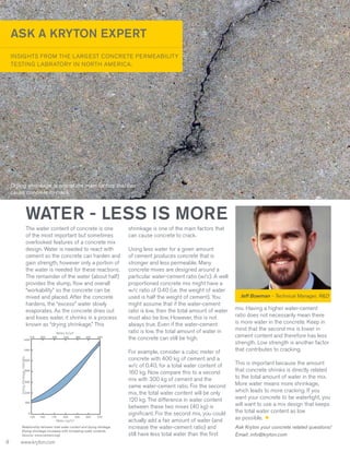 ASK A KRYTON EXPERT
INSIGHTS FROM THE LARGEST CONCRETE PERMEABILITY
TESTING LABRATORY IN NORTH AMERICA.

Drying shrinkage is one of the main factors that can
cause concrete to crack.

WATER - LESS IS MORE
The water content of concrete is one
of the most important but sometimes
overlooked features of a concrete mix
design. Water is needed to react with
cement so the concrete can harden and
gain strength, however only a portion of
the water is needed for these reactions.
The remainder of the water (about half)
provides the slump, flow and overall
“workability” so the concrete can be
mixed and placed. After the concrete
hardens, the “excess” water slowly
evaporates. As the concrete dries out
and loses water, it shrinks in a process
known as “drying shrinkage.” This
Water, lb/yd3
210
1400

250

290

340

380

420

460

Drying shrinkage, millionths

1200
1000
800

600

400
200

0
125

150

175

200

225

250

275

Water, kg/m3
Relationship between total water content and drying shinkage.
Drying shrinkage increases with increasing water contents.
(source: www.cement.org)

8

www.kryton.com

shrinkage is one of the main factors that
can cause concrete to crack.
Using less water for a given amount
of cement produces concrete that is
stronger and less permeable. Many
concrete mixes are designed around a
particular water-cement ratio (w/c). A well
proportioned concrete mix might have a
w/c ratio of 0.40 (i.e. the weight of water
used is half the weight of cement). You
might assume that if the water-cement
ratio is low, then the total amount of water
must also be low. However, this is not
always true. Even if the water-cement
ratio is low, the total amount of water in
the concrete can still be high.
For example, consider a cubic meter of
concrete with 400 kg of cement and a
w/c of 0.40, for a total water content of
160 kg. Now compare this to a second
mix with 300 kg of cement and the
same water-cement ratio. For the second
mix, the total water content will be only
120 kg. The difference in water content
between these two mixes (40 kg) is
significant. For the second mix, you could
actually add a fair amount of water (and
increase the water-cement ratio) and
still have less total water than the first

Jeff Bowman - Technical Manager, R&D

mix. Having a higher water-cement
ratio does not necessarily mean there
is more water in the concrete. Keep in
mind that the second mix is lower in
cement content and therefore has less
strength. Low strength is another factor
that contributes to cracking.
This is important because the amount
that concrete shrinks is directly related
to the total amount of water in the mix.
More water means more shrinkage,
which leads to more cracking. If you
want your concrete to be watertight, you
will want to use a mix design that keeps
the total water content as low
as possible.
Ask Kryton your concrete related questions!
Email: info@kryton.com

 