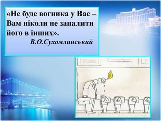 «Не буде вогника у Вас –
Вам ніколи не запалити
його в інших».
В.О.Сухомлинський
 