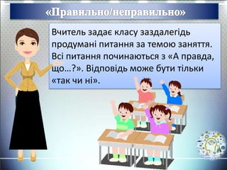 Вчитель задає класу заздалегідь
продумані питання за темою заняття.
Всі питання починаються з «А правда,
що…?». Відповідь може бути тільки
«так чи ні».
 