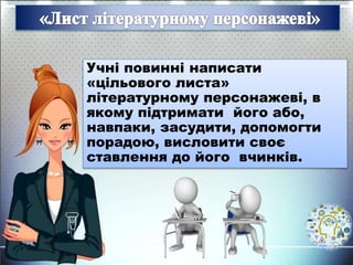 Учні повинні написати
«цільового листа»
літературному персонажеві, в
якому підтримати його або,
навпаки, засудити, допомогти
порадою, висловити своє
ставлення до його вчинків.
 