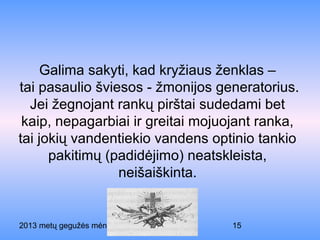 2013 metų gegužės mėnesio 10 diena 15
Galima sakyti, kad kryžiaus ženklas –
tai pasaulio šviesos - žmonijos generatorius.
Jei žegnojant rankų pirštai sudedami bet
kaip, nepagarbiai ir greitai mojuojant ranka,
tai jokių vandentiekio vandens optinio tankio
pakitimų (padidėjimo) neatskleista,
neišaiškinta.
 