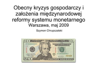 Obecny kryzys gospodarczy i założenia międzynarodowej reformy systemu monetarnego Warszawa, maj 2009   Szymon Chrupczalski 