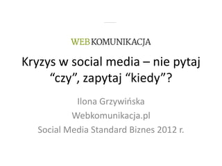 Kryzys w social media – nie pytaj
     “czy”, zapytaj “kiedy”?
           Ilona Grzywioska
          Webkomunikacja.pl
  Social Media Standard Biznes 2012 r.
 