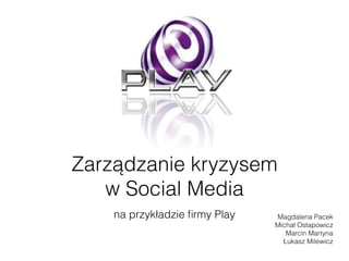 Zarządzanie kryzysem 
w Social Media
na przykładzie ﬁrmy Play Magdalena Pacek 
Michał Ostapowicz 
Marcin Martyna 
Łukasz Milewicz
 