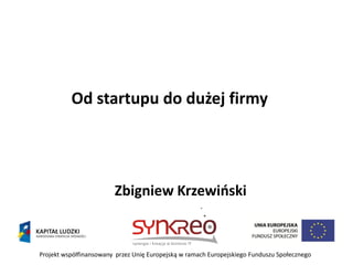 Od startupu do dużej firmy




                        Zbigniew Krzewioski


Projekt współfinansowany przez Unię Europejską w ramach Europejskiego Funduszu Społecznego
 