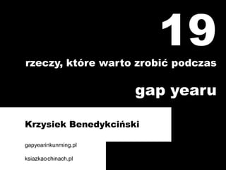 19
rzeczy, które warto zrobić podczas

                      gap yearu

Krzysiek Benedykciński

gapyearinkunming.pl

ksiazkao chinach.pl
 
