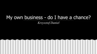 My own business - do I have a chance?
Krzysztof Daniel
 