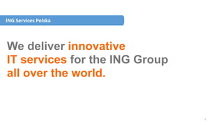 3
We deliver innovative
IT services for the ING Group
all over the world.
ING Services Polska
 