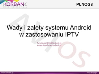PLNOG8
Wady i zalety systemu Android
w zastosowaniu IPTV
Tymoteusz.Bilyk@Korbank.pl
www.avios.pl www.korbank.pl
 