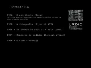 Portefolio1966 - O escritório (Urzad)Curta que mostra a burocracia do serviço público polonês (e possivelmente mundial).1968 - A fotografia (Zdjecie) (TV)1968 - Da cidade de Lódz (Z miastaLodzi)1967 - Concerto de pedidos (Koncertzyczen)1966 - O trem (Tramwaj)