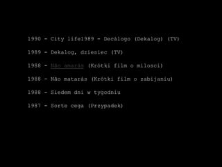 1990 - City life1989 - Decálogo (Dekalog) (TV)1989 - Dekalog, dziesiec (TV)1988 - Não amarás (Krótki film o milosci)1988 - Não matarás (Krótki film o zabijaniu)1988 - Siedemdni w tygodniu1987 - Sortecega (Przypadek)