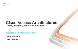 Cisco Access Architectures 
GPON, Ethernet, Access for business 
Krzysztof.Konkowski@cisco.com 
CCIE #20050 RS, SP 
CCDE #2014::18 
 