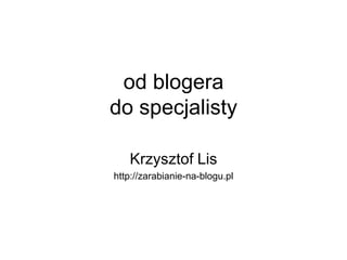 od blogera
do specjalisty

   Krzysztof Lis
http://zarabianie-na-blogu.pl
 