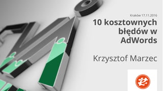 CERTYFIKOWANI SPECJALIŚCI
OD REKLAMY W GOOGLE
10 kosztownych
błędów w
AdWords
Krzysztof Marzec
Kraków 17.11.2016
 
