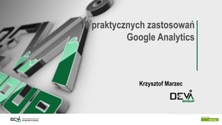 CERTYFIKOWANI SPECJALIŚCI
OD REKLAMY W GOOGLE
10 praktycznych zastosowań
Google Analytics
Krzysztof Marzec
 