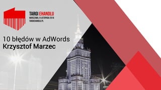 10 błędów w AdWords
Krzysztof Marzec
 