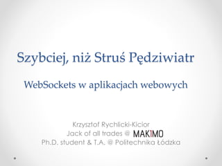 Szybciej, niż Struś Pędziwiatr
WebSockets w aplikacjach webowych
Krzysztof Rychlicki-Kicior
Jack of all trades @
Ph.D. student & T.A. @ Politechnika Łódzka
 