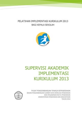 PELATIHAN IMPLEMENTASI KURIKULUM 2013
BAGI KEPALA SEKOLAH
SUPERVISI AKADEMIK
IMPLEMENTASI
KURIKULUM 2013
PUSAT PENGEMBANGAN TENAGA KEPENDIDIKAN
BADAN PENGEMBANGAN SUMBER DAYA MANUSIA PENDIDIKAN
DAN PENJAMINAN MUTU PENDIDIKAN
KEMENTERIAN PENDIDIKAN DAN KEBUDAYAAN
TAHUN 2014
 