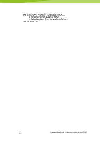 22 Supervisi Akademik Implementasi Kurikulum 2013
BAB II. RENCANA PROGRAM SUPERVISI TAHUN.....
a. Rencana Program Supervisi Tahun
b. Jadwal Kegiatan Supervisi Akademis Tahun...
BAB III. PENUTUP
 