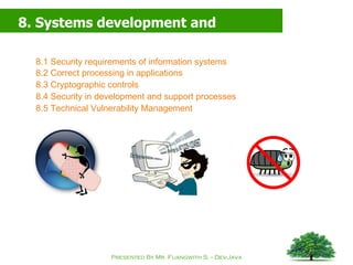 8. Systems development and maintenance 8.1 Security requirements of information systems 8.2 Correct processing in applications 8.3 Cryptographic controls 8.4 Security in development and support processes 8.5 Technical Vulnerability Management 