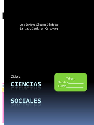 Luis Enrique Cáceres Córdoba-
      Santiago Cardona Curso:901




Ciclo 4
                                       Taller 3
                                  Nombre__________
CIENCIAS                          Grado___________




SOCIALES
 