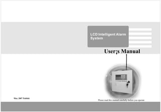 LCD Intelligent Alarm
                    System



                              User¡s Manual




Mar, 2007 Publish
                        Please read this manual carefully before you operate
 