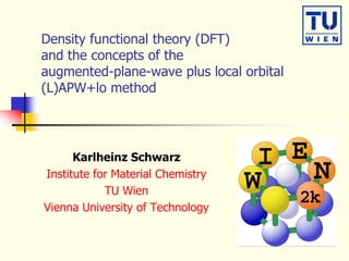 Density functional theory (DFT)
and the concepts of the
augmented-plane-wave plus local orbital
(L)APW+lo method
Karlheinz Schwarz
Institute for Material Chemistry
TU Wien
Vienna University of Technology
 
