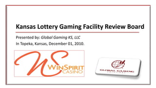 Kansas Lottery Gaming Facility Review Board
Presented by: Global Gaming KS, LLC
In Topeka, Kansas, December 01, 2010.
 