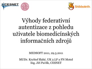 Výhody federativní
  autentizace z pohledu
uživatele biomedicínských
   informačních zdrojů
         MEDSOFT 2011, 29.3.2011

  MUDr. Kryštof Slabý, UK 2.LF a FN Motol
         Ing. Jiří Pavlík, CESNET
 