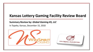 Kansas Lottery Gaming Facility Review Board
Summary Review by: Global Gaming KS, LLC
In Topeka, Kansas, December 15, 2010
 