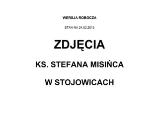 WERSJA ROBOCZA

      STAN NA 24.02.2013




    ZDJĘCIA
KS. STEFANA MISIŃCA

  W STOJOWICACH
 